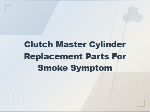 Clutch Master Cylinder Replacement Parts for Smoke Symptom Diagnosis