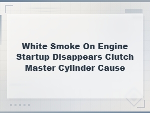 White Smoke on Startup That Disappears: Is the Clutch Master Cylinder the Cause?