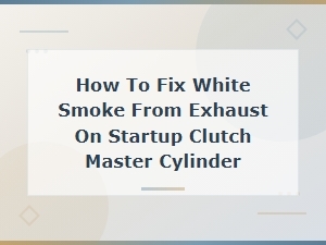 How to Fix White Smoke From Exhaust on Startup Clutch Master Cylinder