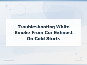 Troubleshooting White Smoke From Car Exhaust on Cold Starts