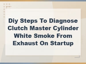 Diy Steps to Diagnose Clutch Master Cylinder and White Smoke From Exhaust on Startup