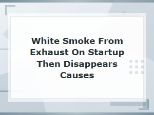 White Smoke From Exhaust on Startup Then Disappears: Common Causes and Fixes