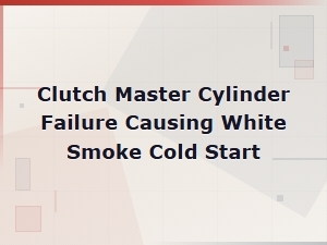 Clutch Master Cylinder Failure Causing White Smoke Cold Start