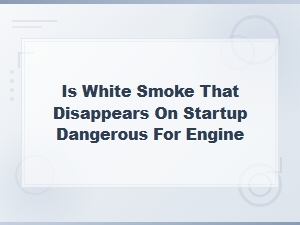 Is White Smoke That Disappears on Startup Dangerous for Your Engine?