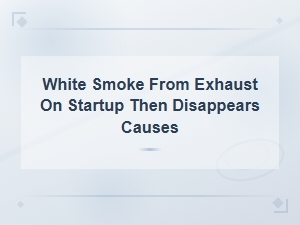 White Smoke From Exhaust on Startup Then Disappears: Causes and Fixes