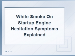 White Smoke on Startup and Engine Hesitation: Symptoms Explained